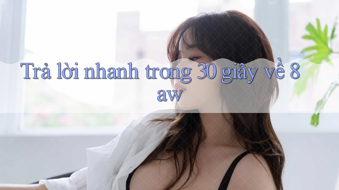 Trả lời nhanh trong 30 giây về 8aw Trả lời nhanh trong 30 giây về 8aw