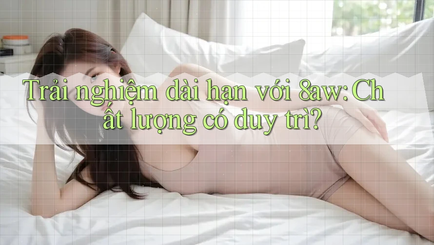 Trải nghiệm dài hạn với 8aw: Chất lượng có duy trì?