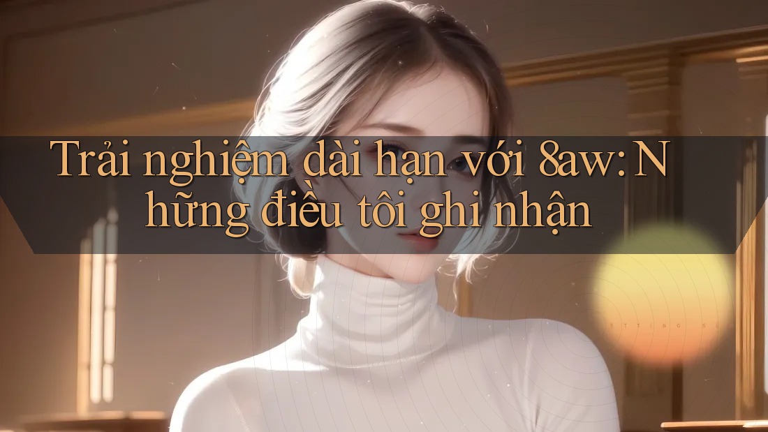 Trải nghiệm dài hạn với 8aw: Những điều tôi ghi nhận Trải nghiệm dài hạn với 8aw: Những điều tôi ghi nhận