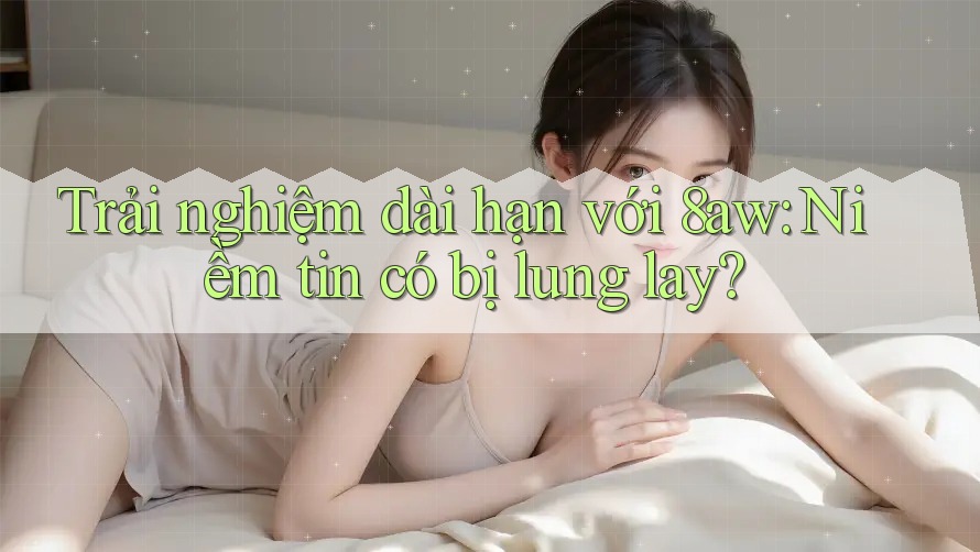 Trải nghiệm dài hạn với 8aw: Niềm tin có bị lung lay? Trải nghiệm dài hạn với 8aw: Niềm tin có bị lung lay?