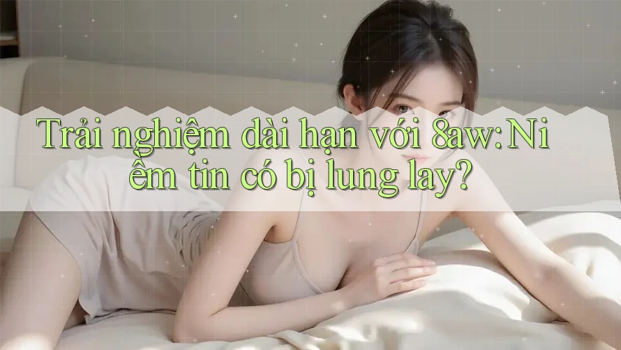 Trải nghiệm dài hạn với 8aw: Niềm tin có bị lung lay? Trải nghiệm dài hạn với 8aw: Niềm tin có bị lung lay?