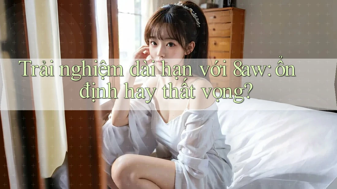 Trải nghiệm dài hạn với 8aw: ổn định hay thất vọng? Trải nghiệm dài hạn với 8aw: ổn định hay thất vọng?
