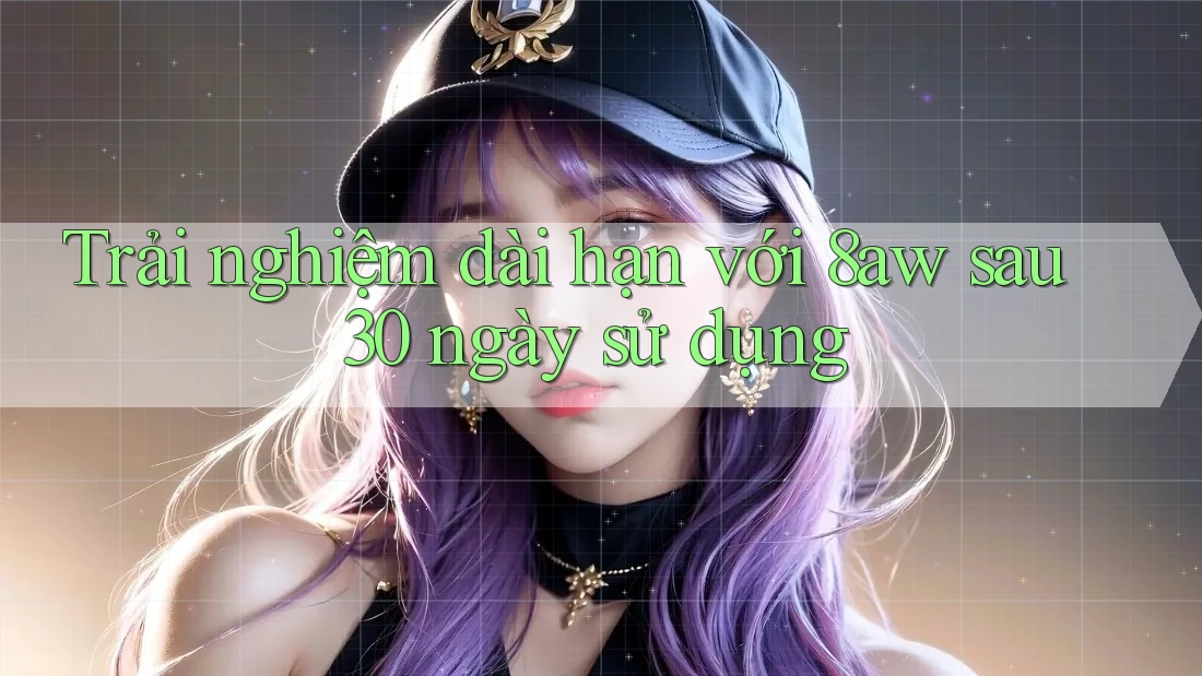 Trải nghiệm dài hạn với 8aw sau 30 ngày sử dụng Trải nghiệm dài hạn với 8aw sau 30 ngày sử dụng