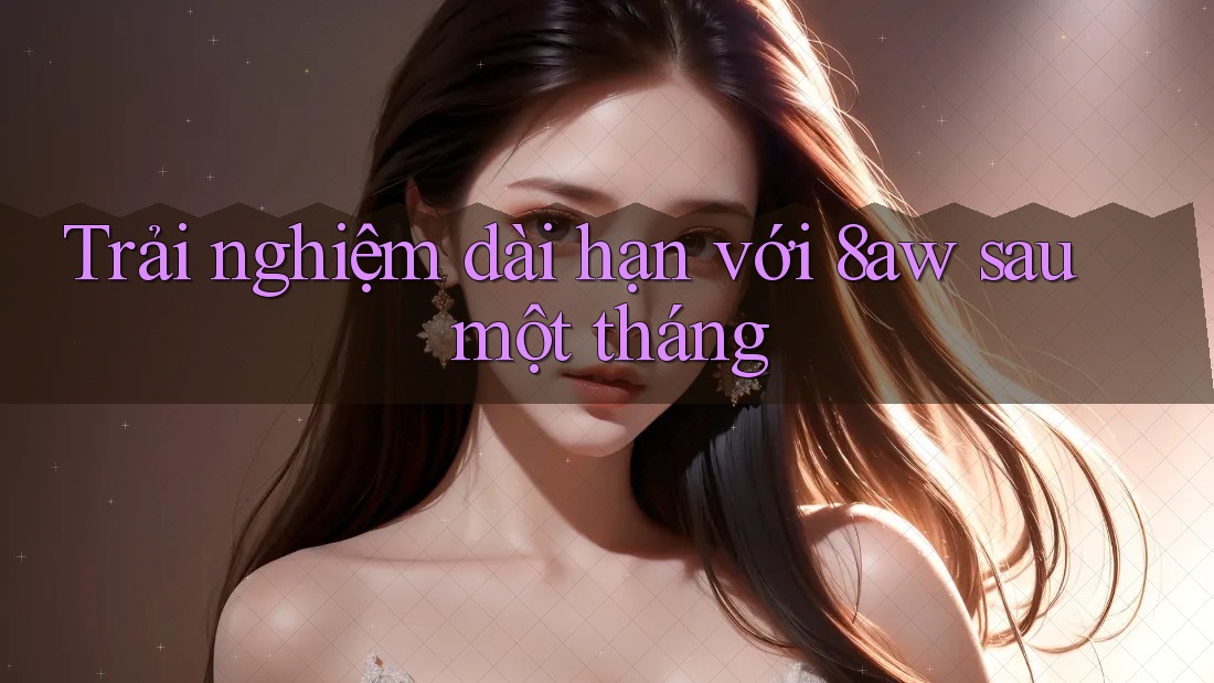 Trải nghiệm dài hạn với 8aw sau một tháng Trải nghiệm dài hạn với 8aw sau một tháng