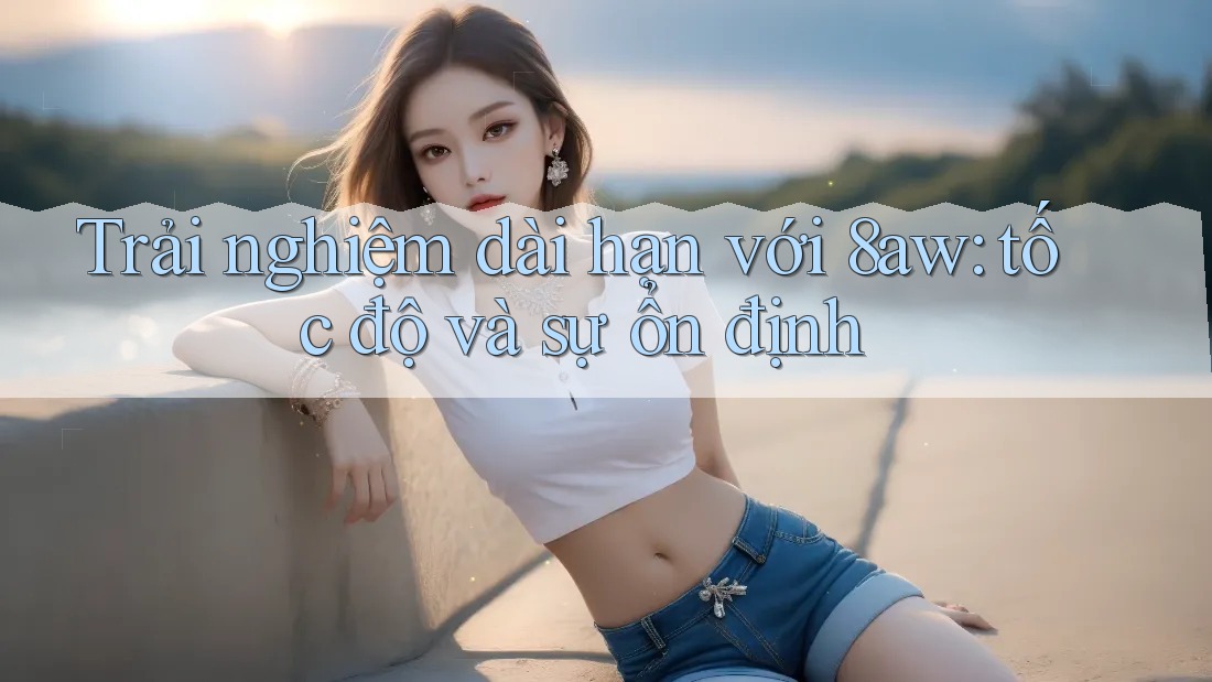 Trải nghiệm dài hạn với 8aw: tốc độ và sự ổn định Trải nghiệm dài hạn với 8aw: tốc độ và sự ổn định