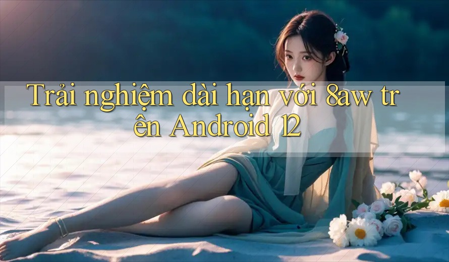 Trải nghiệm dài hạn với 8aw trên Android 12 Trải nghiệm dài hạn với 8aw trên Android 12