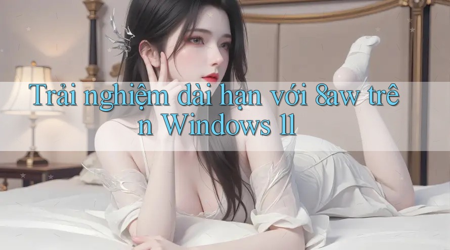 Trải nghiệm dài hạn với 8aw trên Windows 11 Trải nghiệm dài hạn với 8aw trên Windows 11