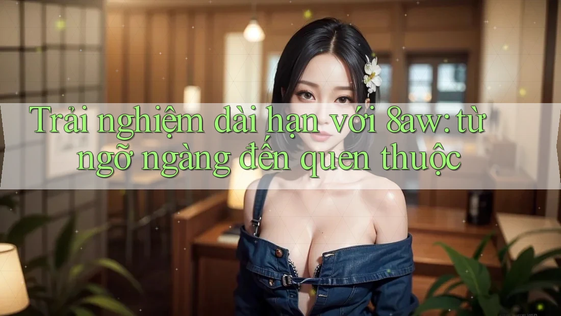 Trải nghiệm dài hạn với 8aw: từ ngỡ ngàng đến quen thuộc