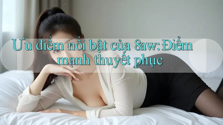 Ưu điểm nổi bật của 8aw: Điểm mạnh thuyết phục Ưu điểm nổi bật của 8aw: Điểm mạnh thuyết phục