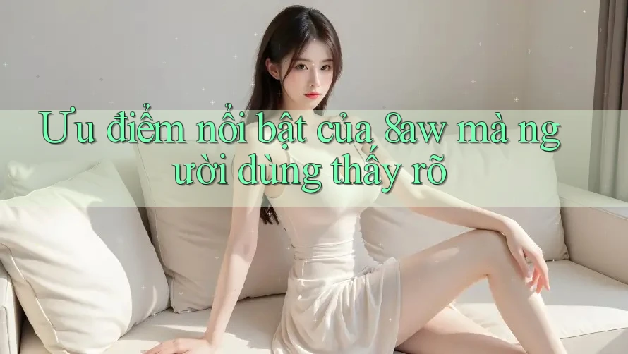Ưu điểm nổi bật của 8aw mà người dùng thấy rõ Ưu điểm nổi bật của 8aw mà người dùng thấy rõ