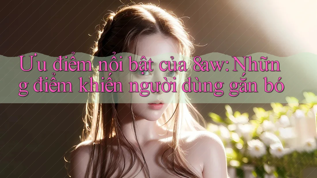 Ưu điểm nổi bật của 8aw: Những điểm khiến người dùng gắn bó Ưu điểm nổi bật của 8aw: Những điểm khiến người dùng gắn bó