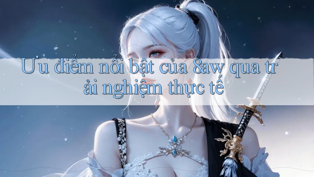 Ưu điểm nổi bật của 8aw qua trải nghiệm thực tế Ưu điểm nổi bật của 8aw qua trải nghiệm thực tế