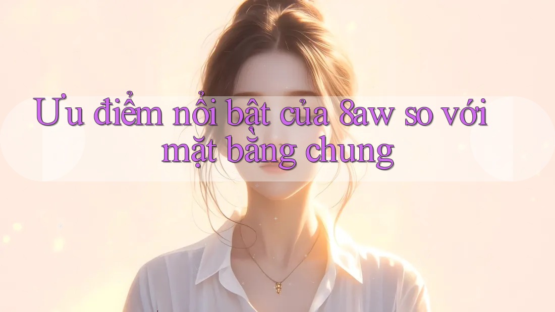 Ưu điểm nổi bật của 8aw so với mặt bằng chung
