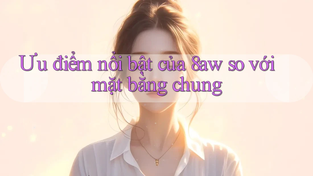 Ưu điểm nổi bật của 8aw so với mặt bằng chung Ưu điểm nổi bật của 8aw so với mặt bằng chung