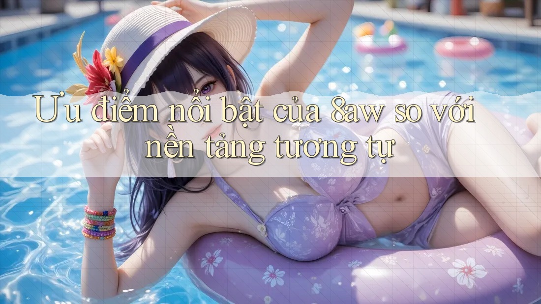 Ưu điểm nổi bật của 8aw so với nền tảng tương tự Ưu điểm nổi bật của 8aw so với nền tảng tương tự