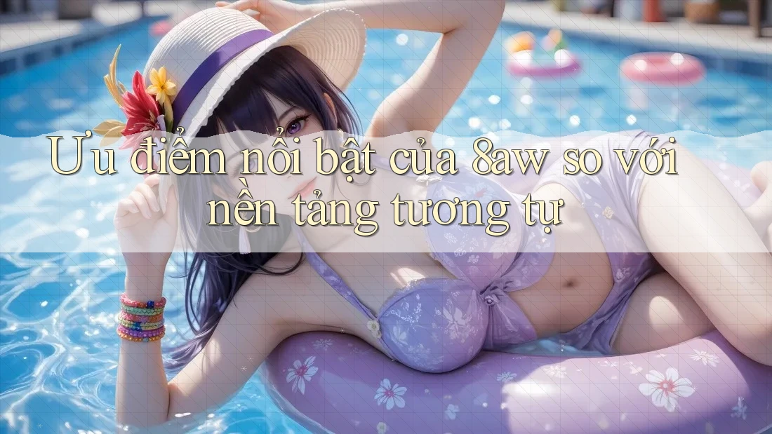 Ưu điểm nổi bật của 8aw so với nền tảng tương tự Ưu điểm nổi bật của 8aw so với nền tảng tương tự