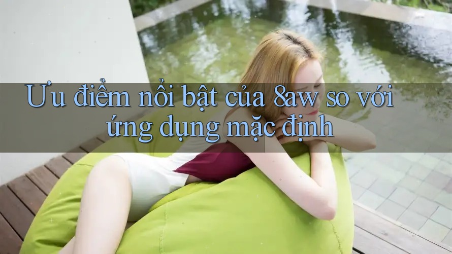 Ưu điểm nổi bật của 8aw so với ứng dụng mặc định Ưu điểm nổi bật của 8aw so với ứng dụng mặc định
