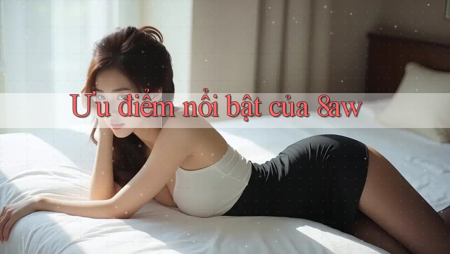 Ưu điểm nổi bật của 8aw Ưu điểm nổi bật của 8aw