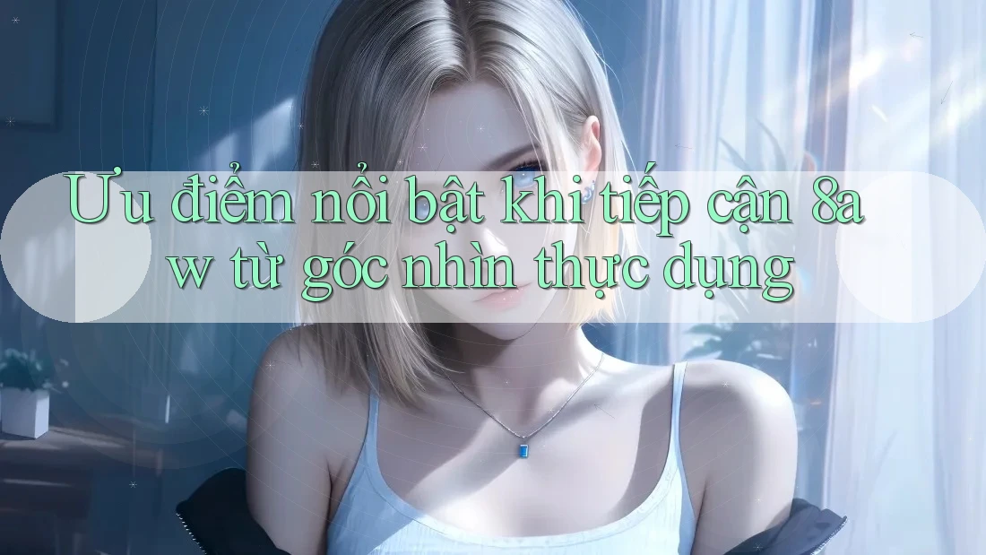 Ưu điểm nổi bật khi tiếp cận 8aw từ góc nhìn thực dụng Ưu điểm nổi bật khi tiếp cận 8aw từ góc nhìn thực dụng