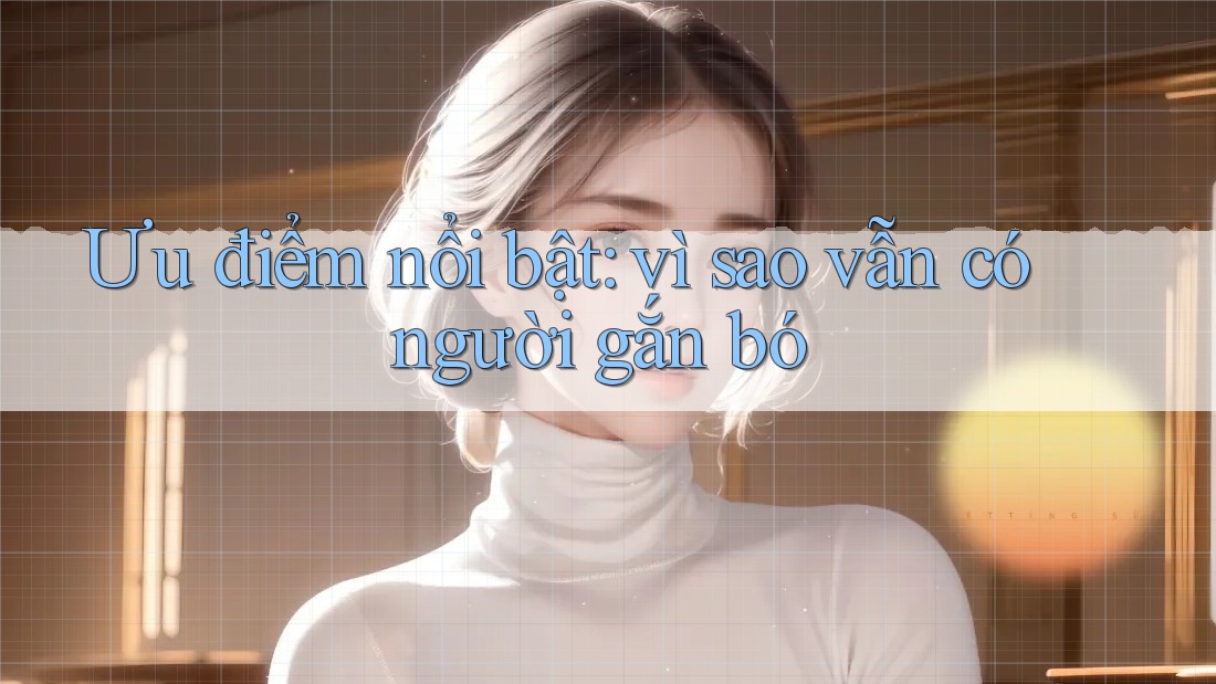 Ưu điểm nổi bật: vì sao vẫn có người gắn bó
