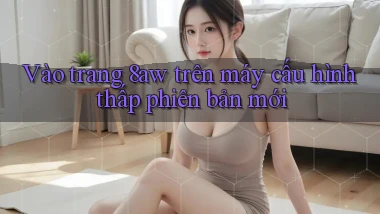 Vào trang 8aw trên máy cấu hình thấp phiên bản mới