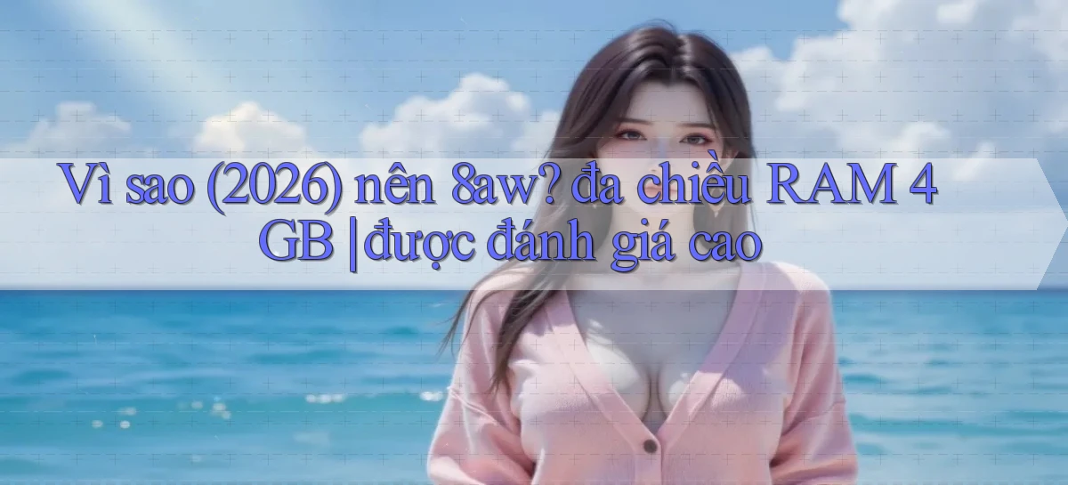 Vì sao (2026) nên 8aw đa chiều RAM 4GB được đánh giá cao