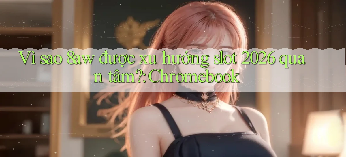 Vì sao 8aw được xu hướng slot 2026 quan tâm Chromebook