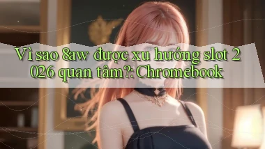Vì sao 8aw được xu hướng slot 2026 quan tâm Chromebook