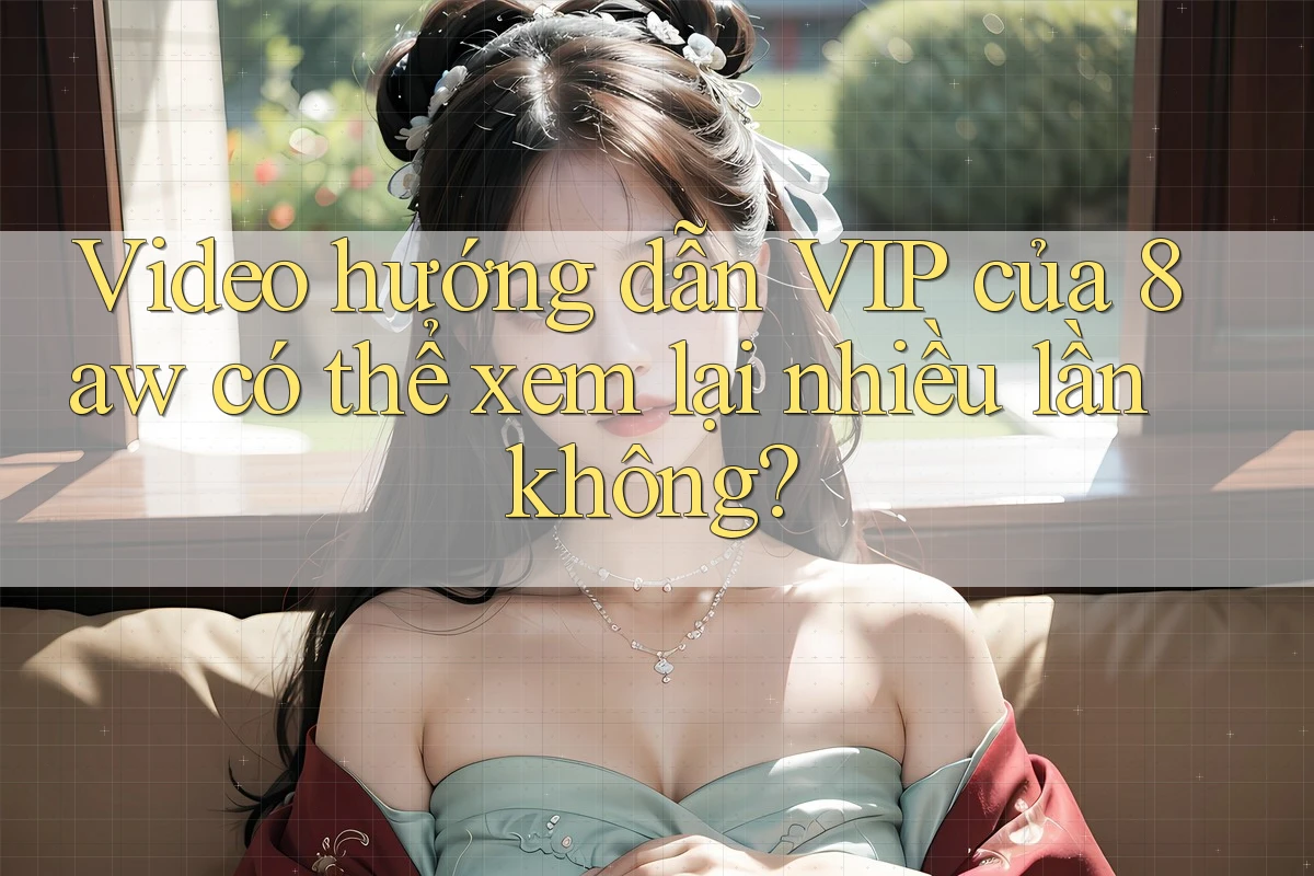 Video hướng dẫn VIP của 8aw có thể xem lại nhiều lần không? Video hướng dẫn VIP của 8aw có thể xem lại nhiều lần không?